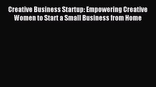 Read Creative Business Startup: Empowering Creative Women to Start a Small Business from Home