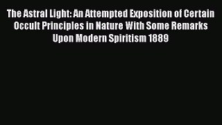 [PDF] The Astral Light: An Attempted Exposition of Certain Occult Principles in Nature With