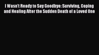 Read I Wasn't Ready to Say Goodbye: Surviving Coping and Healing After the Sudden Death of