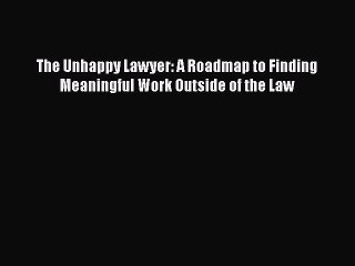 Download The Unhappy Lawyer: A Roadmap to Finding Meaningful Work Outside of the Law Free Books