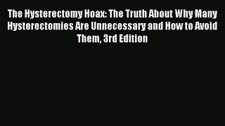 Read The Hysterectomy Hoax: The Truth About Why Many Hysterectomies Are Unnecessary and How