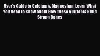 Read User's Guide to Calcium & Magnesium: Learn What You Need to Know about How These Nutrients
