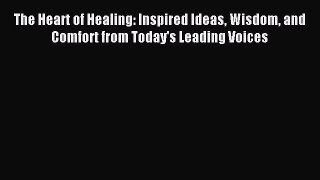 Read The Heart of Healing: Inspired Ideas Wisdom and Comfort from Today's Leading Voices Ebook