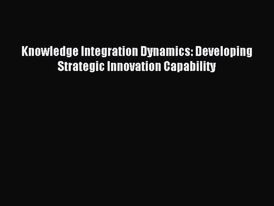 Download Knowledge Integration Dynamics: Developing Strategic Innovation Capability PDF Online
