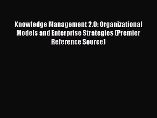 Read Knowledge Management 2.0: Organizational Models and Enterprise Strategies (Premier Reference
