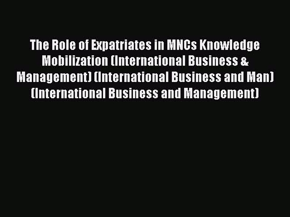 Read The Role of Expatriates in MNCs Knowledge Mobilization (International Business & Management)