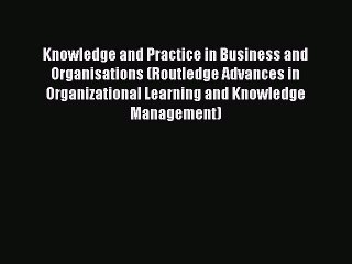 Read Knowledge and Practice in Business and Organisations (Routledge Advances in Organizational