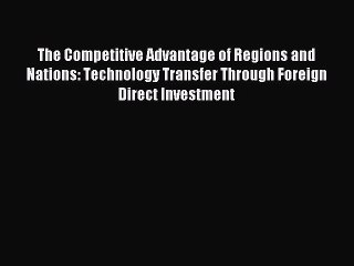 Read The Competitive Advantage of Regions and Nations: Technology Transfer Through Foreign