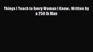 Download Things I Teach to Every Woman I Know.: Written by a 250 lb Man Ebook Online