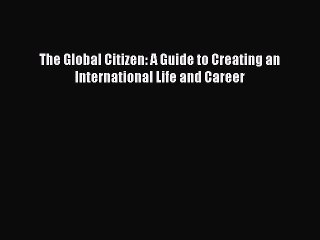 Download The Global Citizen: A Guide to Creating an International Life and Career  EBook