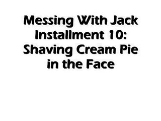 Messing With Jack Installment 10: Shaving Cream Pie