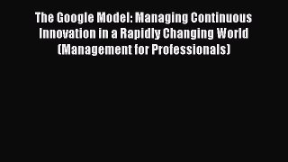 Read The Google Model: Managing Continuous Innovation in a Rapidly Changing World (Management