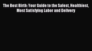 Read The Best Birth: Your Guide to the Safest Healthiest Most Satisfying Labor and Delivery