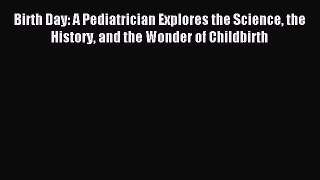 Read Birth Day: A Pediatrician Explores the Science the History and the Wonder of Childbirth