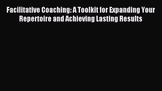 Read Facilitative Coaching: A Toolkit for Expanding Your Repertoire and Achieving Lasting Results