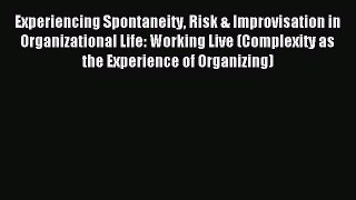 Read Experiencing Spontaneity Risk & Improvisation in Organizational Life: Working Live (Complexity