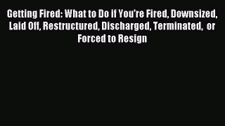 Read Getting Fired: What to Do if You're Fired Downsized Laid Off Restructured Discharged Terminated
