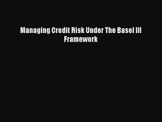 Read Managing Credit Risk Under The Basel III Framework Ebook Free