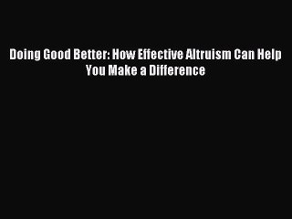 [Read PDF] Doing Good Better: How Effective Altruism Can Help You Make a Difference  Read Online
