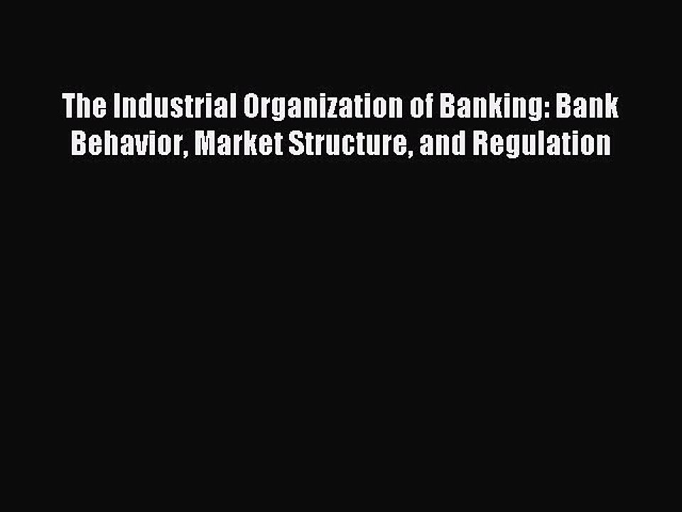 Read The Industrial Organization of Banking: Bank Behavior Market Structure and Regulation