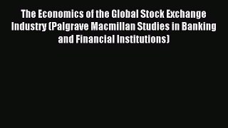 Read The Economics of the Global Stock Exchange Industry (Palgrave Macmillan Studies in Banking