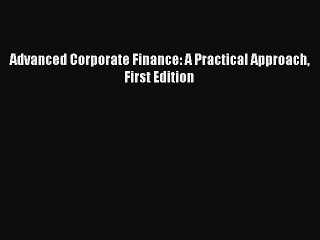 Read Advanced Corporate Finance: A Practical Approach First Edition PDF Free