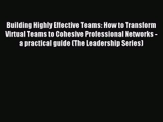 Read Building Highly Effective Teams: How to Transform Virtual Teams to Cohesive Professional