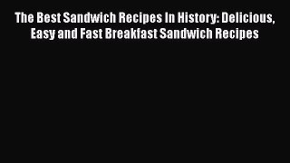 [Download] The Best Sandwich Recipes In History: Delicious Easy and Fast Breakfast Sandwich