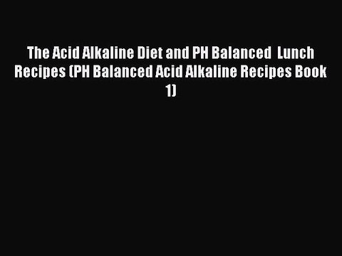 [Download] The Acid Alkaline Diet and PH Balanced Lunch Recipes (PH Balanced Acid Alkaline