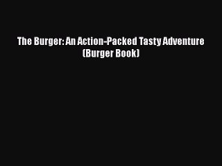 [Read PDF] The Burger: An Action-Packed Tasty Adventure (Burger Book)  Full EBook