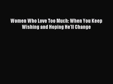 [Download] Women Who Love Too Much: When You Keep Wishing and Hoping He'll Change PDF Free