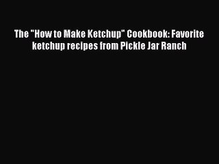 [PDF] The How to Make Ketchup Cookbook: Favorite ketchup recipes from Pickle Jar Ranch  Full