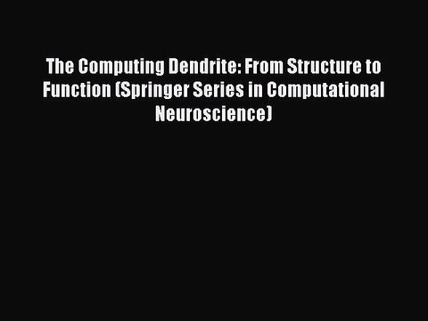 Read The Computing Dendrite: From Structure to Function (Springer Series in Computational Neuroscience)
