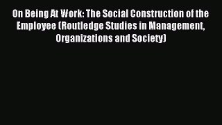 Read On Being At Work: The Social Construction of the Employee (Routledge Studies in Management