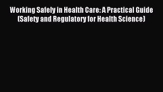 Read Working Safely in Health Care: A Practical Guide (Safety and Regulatory for Health Science)