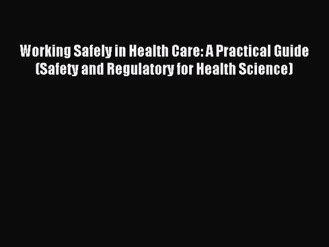 Read Working Safely in Health Care: A Practical Guide (Safety and Regulatory for Health Science)
