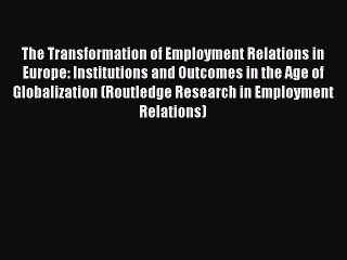 Read The Transformation of Employment Relations in Europe: Institutions and Outcomes in the