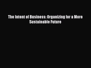 Read The Intent of Business: Organizing for a More Sustainable Future Ebook Free