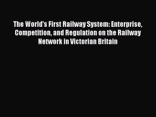 Read The World's First Railway System: Enterprise Competition and Regulation on the Railway