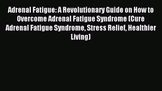 Read Adrenal Fatigue: A Revolutionary Guide on How to Overcome Adrenal Fatigue Syndrome (Cure