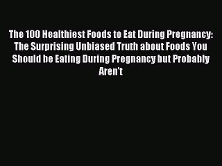 Read The 100 Healthiest Foods to Eat During Pregnancy: The Surprising Unbiased Truth about