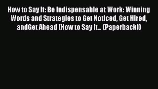 Read How to Say It: Be Indispensable at Work: Winning Words and Strategies to Get Noticed Get