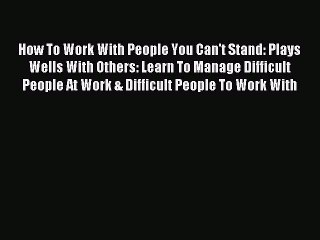 Read How To Work With People You Can't Stand: Plays Wells With Others: Learn To Manage Difficult