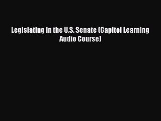 Read Legislating in the U.S. Senate (Capitol Learning Audio Course) Ebook Free