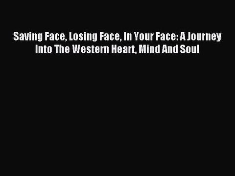 Read Saving Face Losing Face In Your Face: A Journey Into The Western Heart Mind And Soul Ebook