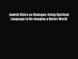 Read Jewish Ethics as Dialogue: Using Spiritual Language to Re-Imagine a Better World Ebook