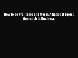 Read How to be Profitable and Moral: A Rational Egoist Approach to Business PDF Free