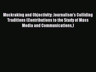 Read Muckraking and Objectivity: Journalism's Colliding Traditions (Contributions to the Study