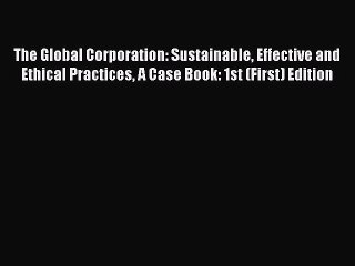 Read The Global Corporation: Sustainable Effective and Ethical Practices A Case Book: 1st (First)