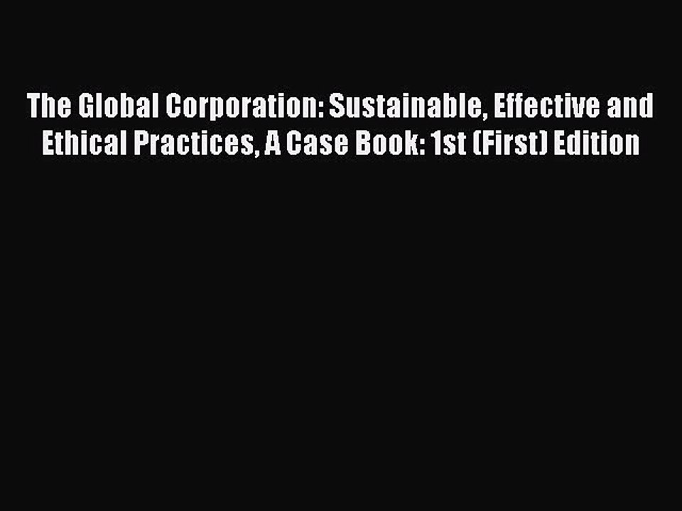 Read The Global Corporation: Sustainable Effective and Ethical Practices A Case Book: 1st (First)